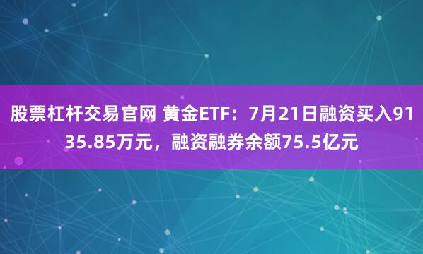 股票杠杆交易官网 黄金ETF：7月21日融资买入9135.85万元，融资融券余额75.5亿元