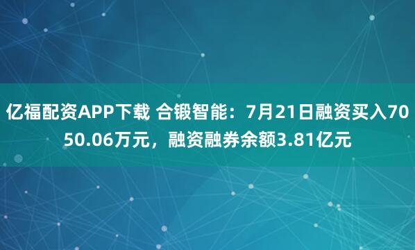 亿福配资APP下载 合锻智能：7月21日融资买入7050.06万元，融资融券余额3.81亿元