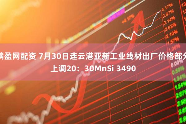 满盈网配资 7月30日连云港亚新工业线材出厂价格部分上调20：30MnSi 3490