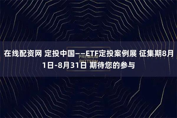在线配资网 定投中国——ETF定投案例展 征集期8月1日-8月31日 期待您的参与