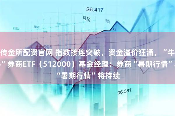 传金所配资官网 指数接连突破，资金溢价狂涌，“牛市旗手”券商ETF（512000）基金经理：券商“暑期行情”将持续