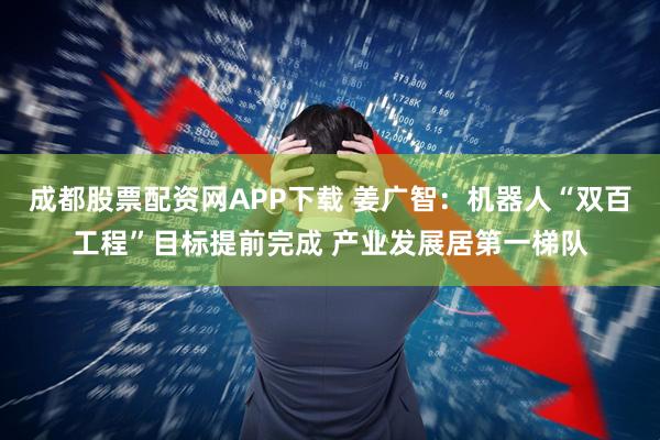 成都股票配资网APP下载 姜广智：机器人“双百工程”目标提前完成 产业发展居第一梯队