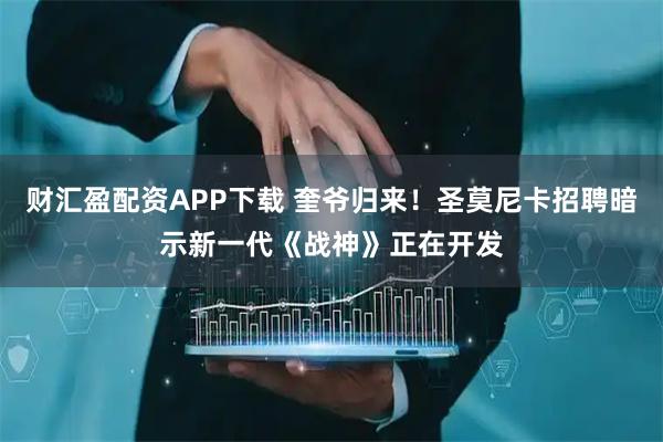 财汇盈配资APP下载 奎爷归来！圣莫尼卡招聘暗示新一代《战神》正在开发