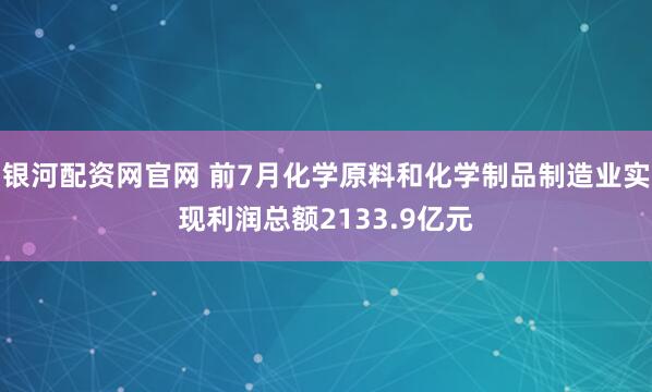 银河配资网官网 前7月化学原料和化学制品制造业实现利润总额2133.9亿元